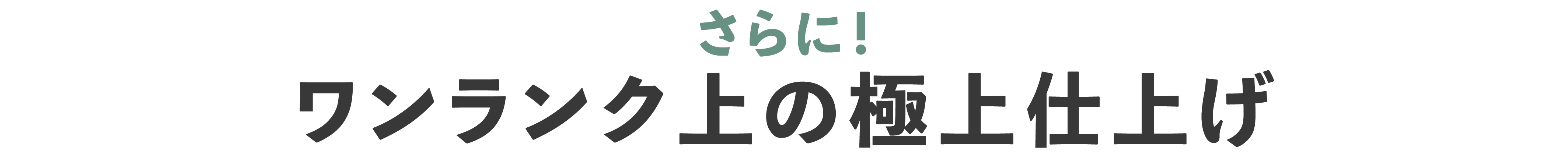 さらにワンランク上の極上仕上げ