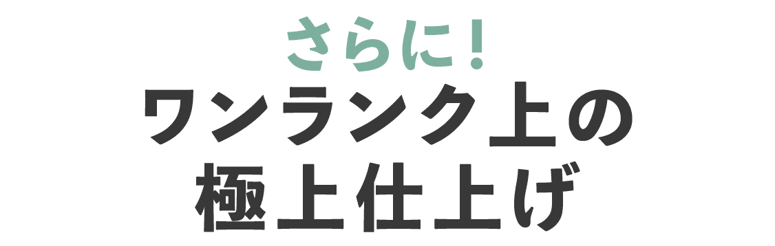 さらにワンランク上の極上仕上げ
